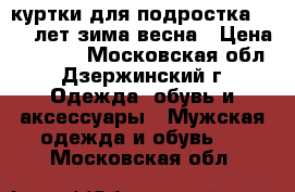 куртки для подростка 12-14 лет.зима-весна › Цена ­ 1 000 - Московская обл., Дзержинский г. Одежда, обувь и аксессуары » Мужская одежда и обувь   . Московская обл.